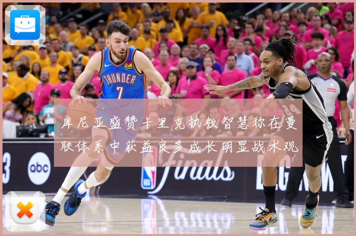 库尼亚盛赞卡里克执教智慧称在曼联体系中获益良多成长明显战术观察