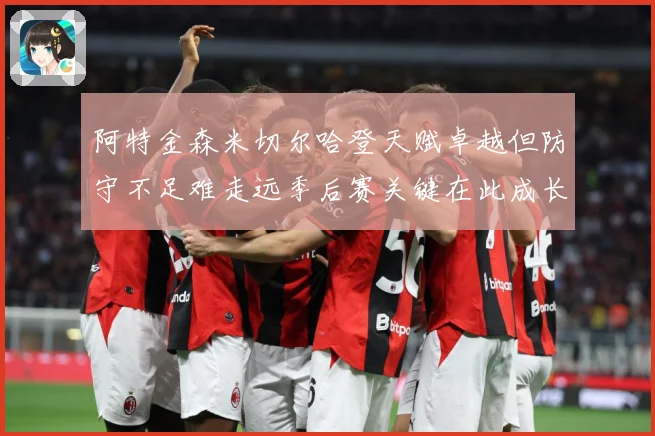 阿特金森米切尔哈登天赋卓越但防守不足难走远季后赛关键在此成长观察