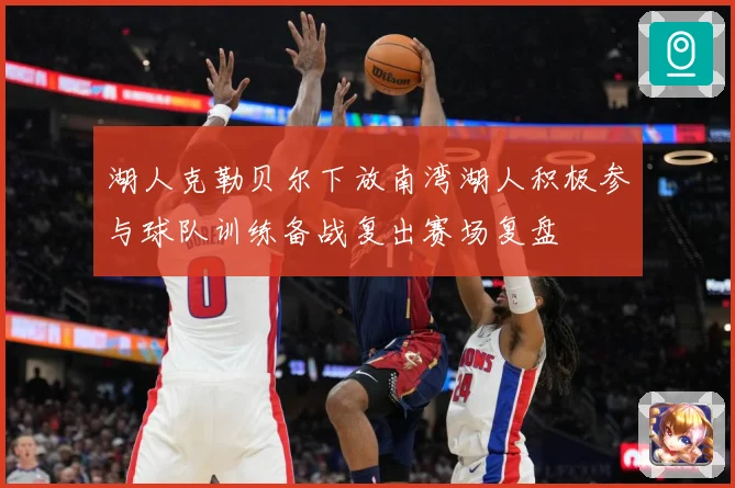 湖人克勒贝尔下放南湾湖人积极参与球队训练备战复出赛场复盘