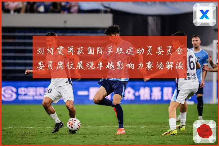 刘诗雯再获国际乒联运动员委员会委员席位展现卓越影响力赛场解读