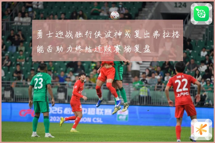 勇士迎战独行侠波神或复出弗拉格能否助力终结连败赛场复盘