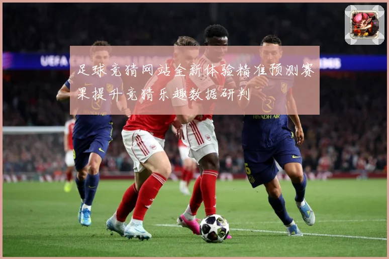 足球竞猜网站全新体验精准预测赛果提升竞猜乐趣数据研判
