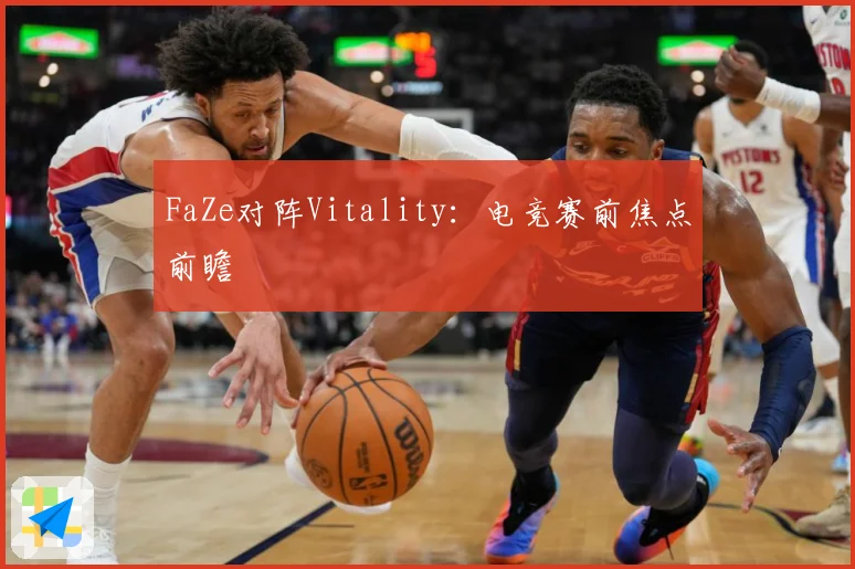 FaZe对阵Vitality：电竞赛前焦点前瞻