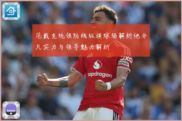范戴克统领防线纵横球场解析他非凡实力与领导魅力解析