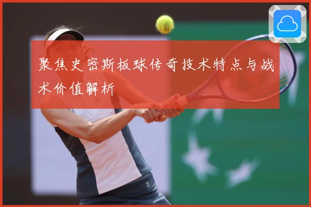 聚焦史密斯板球传奇技术特点与战术价值解析