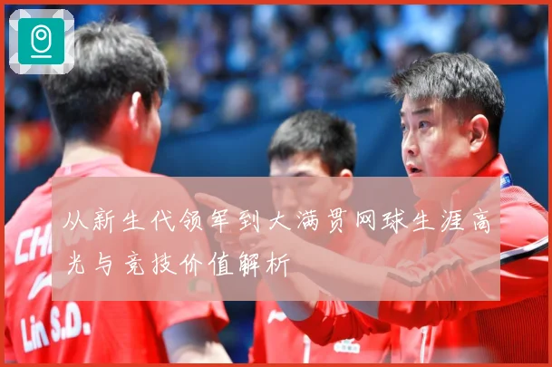 从新生代领军到大满贯网球生涯高光与竞技价值解析