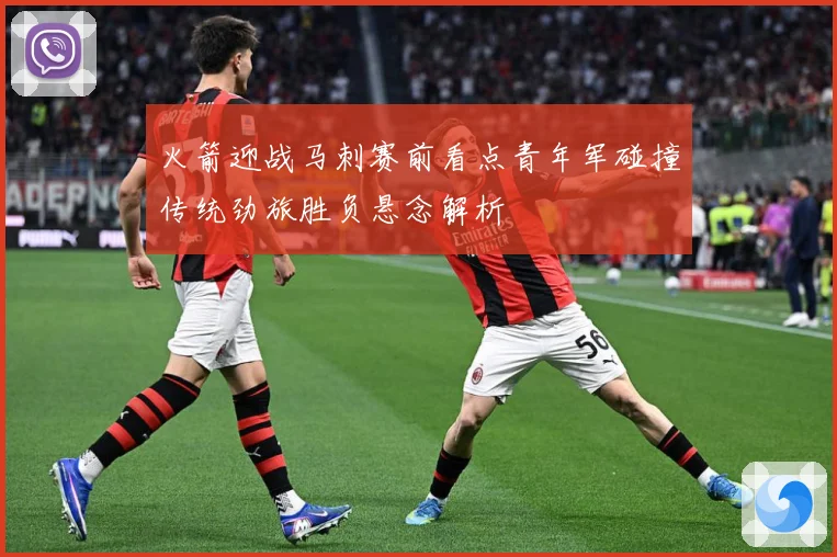 火箭迎战马刺赛前看点青年军碰撞传统劲旅胜负悬念解析