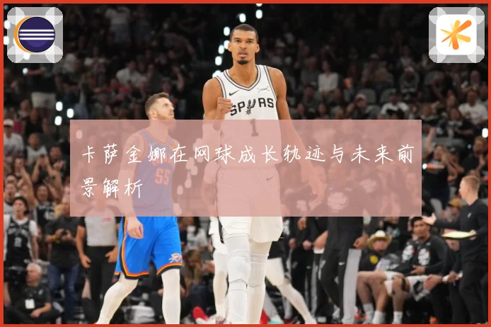 卡萨金娜在网球成长轨迹与未来前景解析