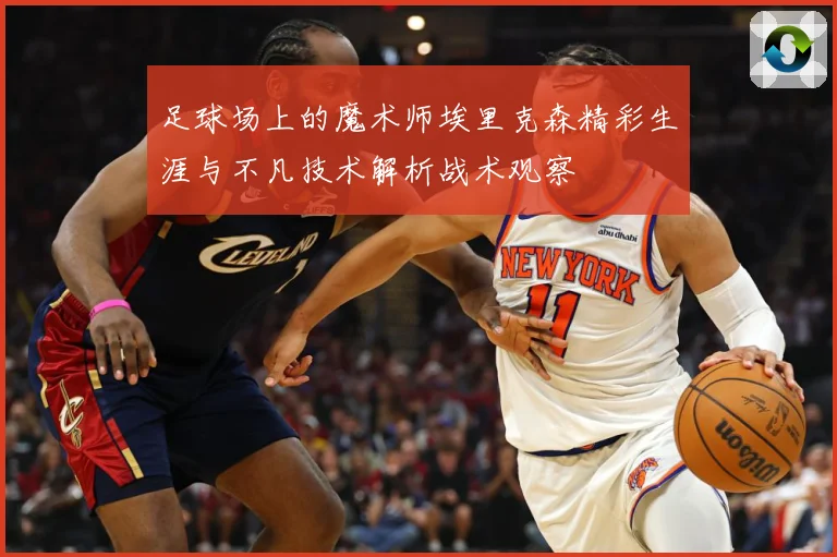 足球场上的魔术师埃里克森精彩生涯与不凡技术解析战术观察
