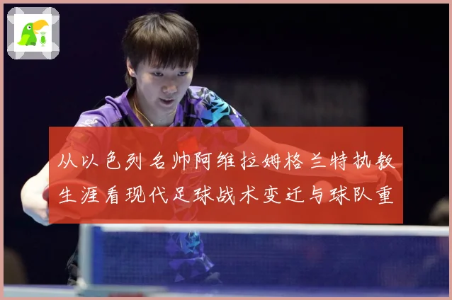 从以色列名帅阿维拉姆格兰特执教生涯看现代足球战术变迁与球队重建之路解析