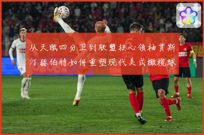 从天赋四分卫到联盟核心领袖贾斯汀赫伯特如何重塑现代美式橄榄球进攻版图解析