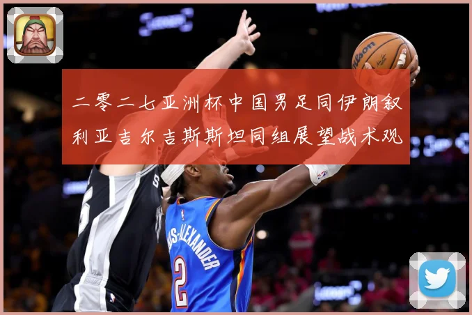 二零二七亚洲杯中国男足同伊朗叙利亚吉尔吉斯斯坦同组展望战术观察
