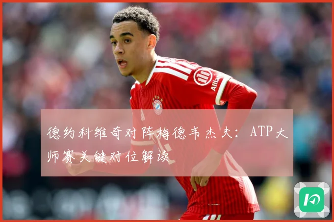 德约科维奇对阵梅德韦杰夫：ATP大师赛关键对位解读