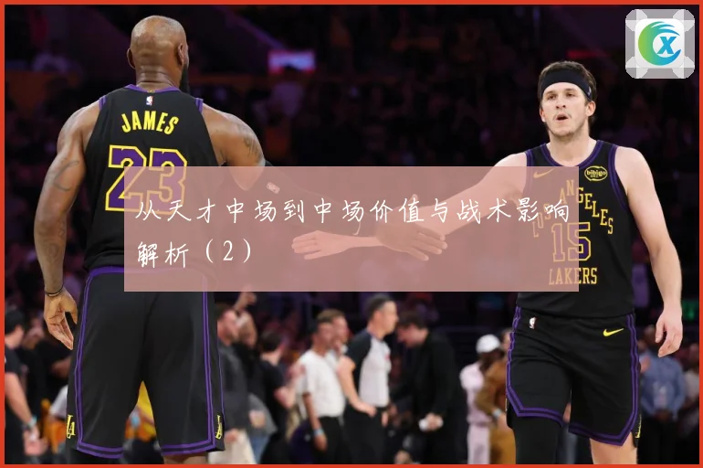 从天才中场到中场价值与战术影响解析（2）