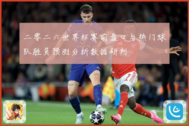 二零二六世界杯赛前盘口与热门球队胜负预测分析数据研判