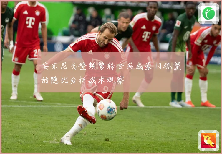 安东尼戈登频繁转会或成豪门观望的隐忧分析战术观察