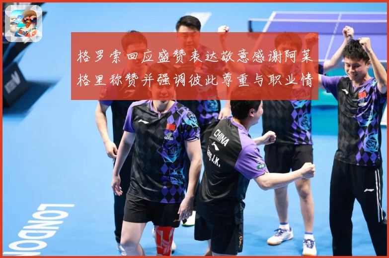 格罗索回应盛赞表达敬意感谢阿莱格里称赞并强调彼此尊重与职业情战术观察