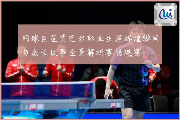 网球巨星贾巴尔职业生涯辉煌瞬间与成长故事全景解析赛场观察