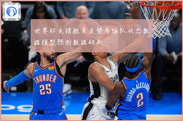 世界杯竞猜胜负走势与球队状态数据模型预测数据研判