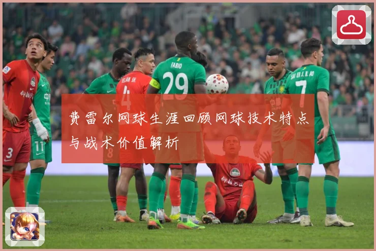 费雷尔网球生涯回顾网球技术特点与战术价值解析