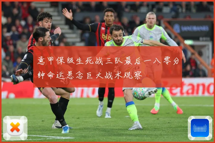 意甲保级生死战三队最后一八零分钟命运悬念巨大战术观察