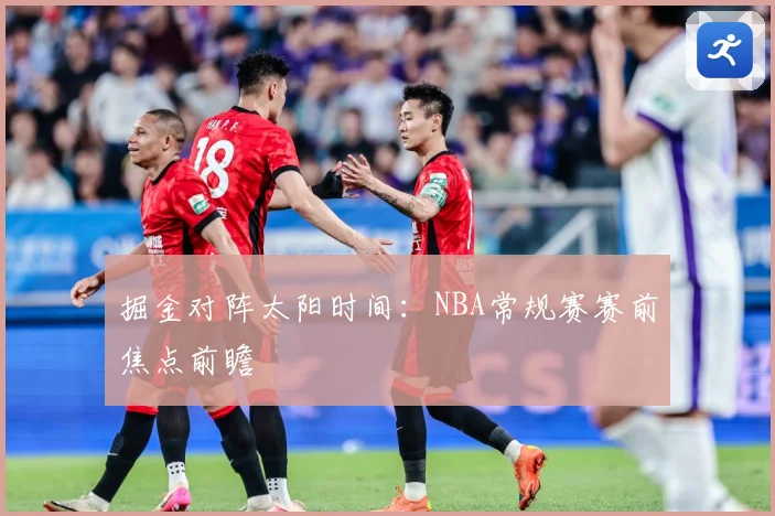 掘金对阵太阳时间：NBA常规赛赛前焦点前瞻