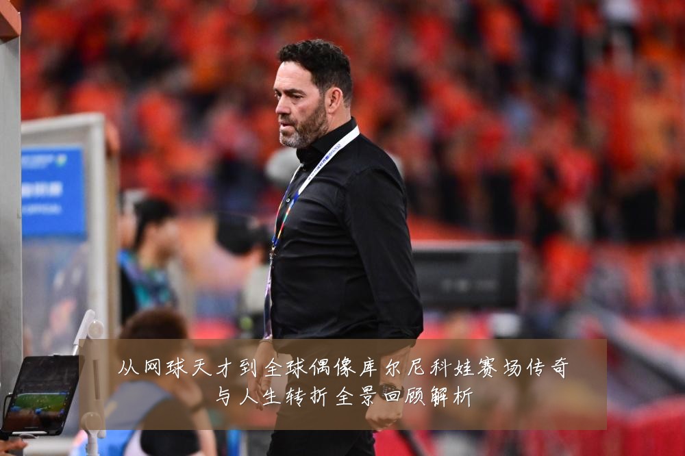 从网球天才到全球偶像库尔尼科娃赛场传奇与人生转折全景回顾解析