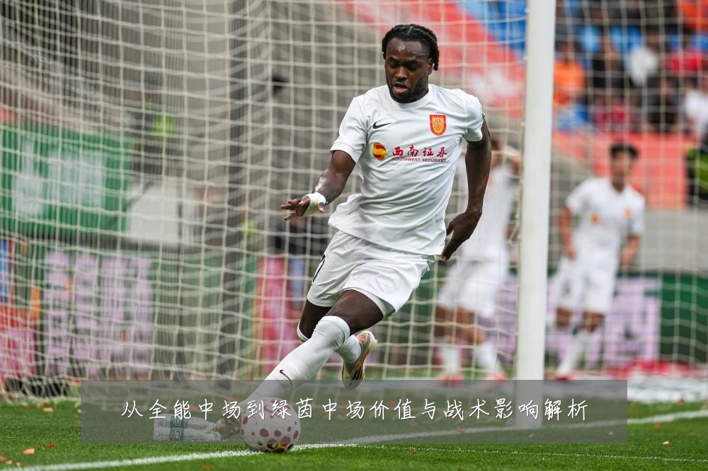 从全能中场到绿茵中场价值与战术影响解析