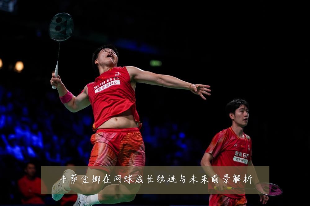 卡萨金娜在网球成长轨迹与未来前景解析