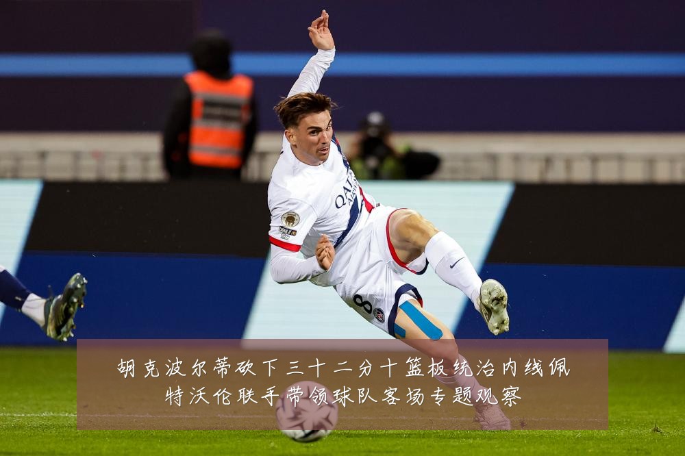胡克波尔蒂砍下三十二分十篮板统治内线佩特沃伦联手带领球队客场专题观察