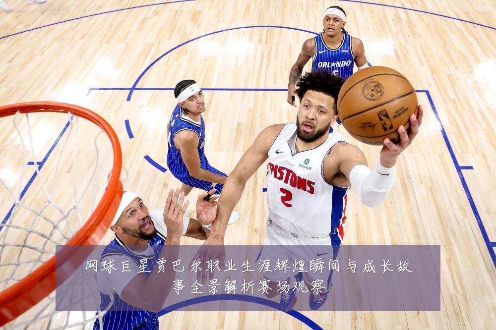 网球巨星贾巴尔职业生涯辉煌瞬间与成长故事全景解析赛场观察