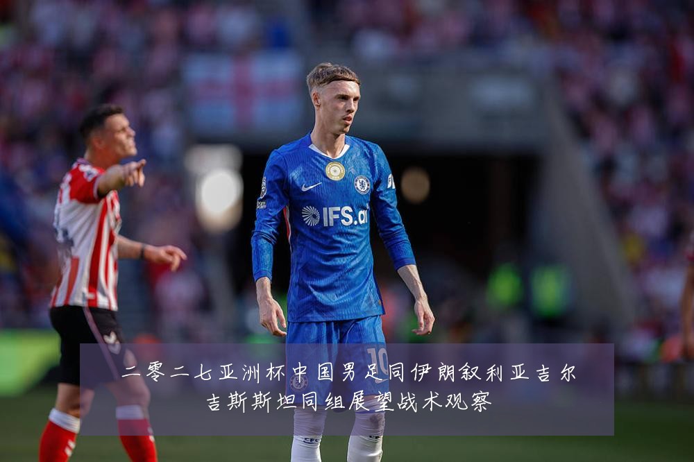 二零二七亚洲杯中国男足同伊朗叙利亚吉尔吉斯斯坦同组展望战术观察
